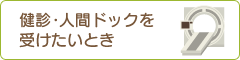 健診・人間ドッグを受けたいとき